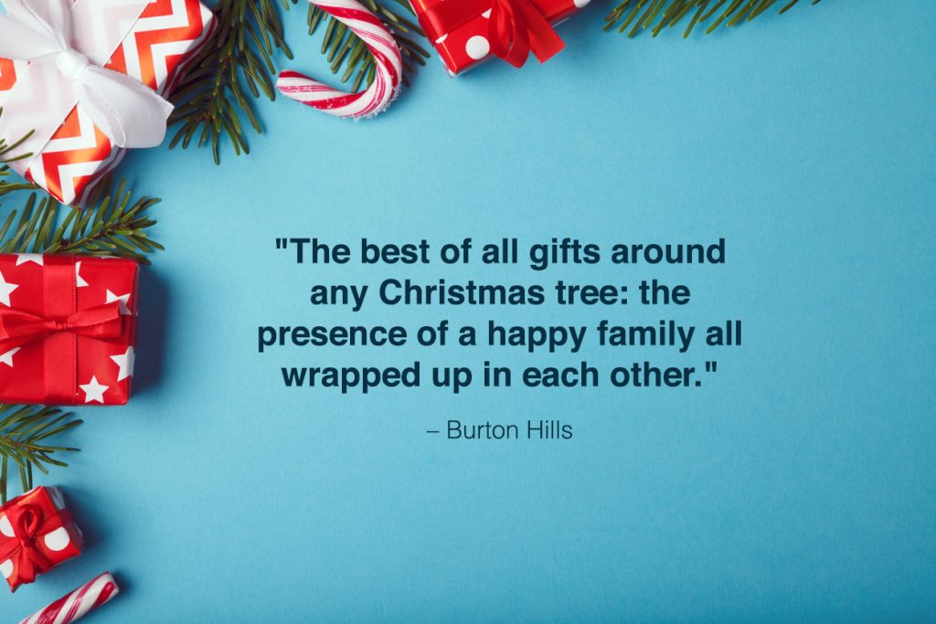 "The best of all gifts around any Christmas tree: the presence of a happy family all wrapped in each other." - Burton Hills