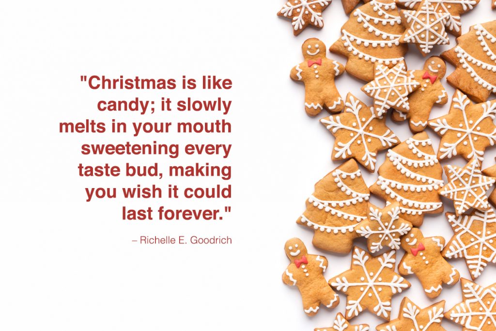 "Christmas is like candy; it slowly melts in your mouth sweetening every taste bud, making you wish it could last forever." - Richelle E Goodrich